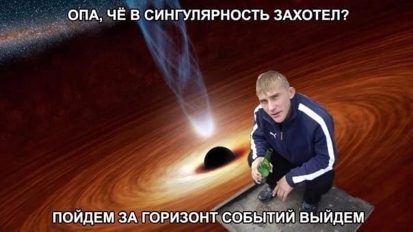 ОПА, ЧЁ В СИНГУЛЯРНОСТЬ ЗАХОТЕЛ?
Пойдем за горизонт событий выйдем