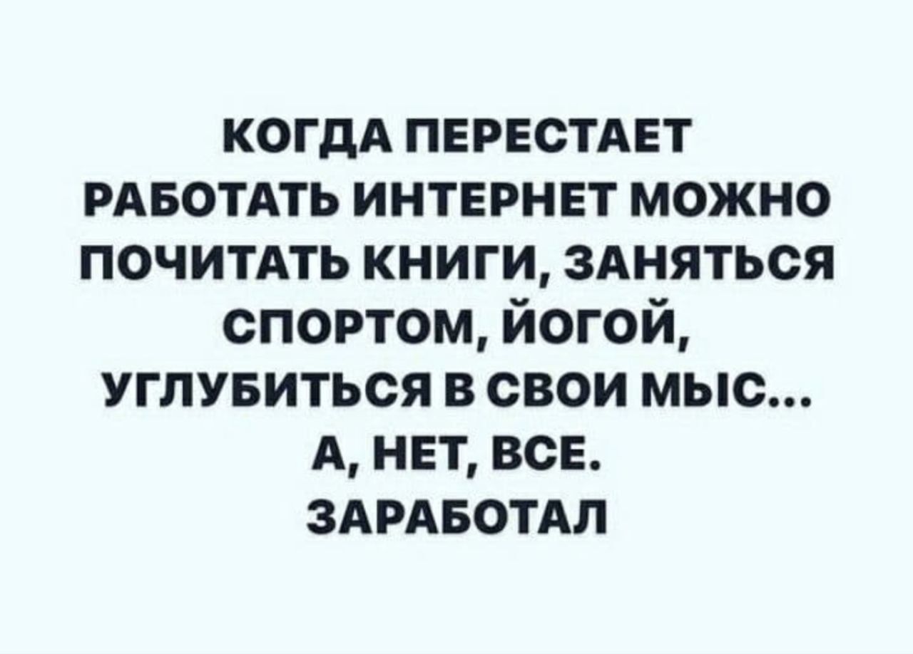 КОГДА ПЕРЕСТАЕТ РАБОТАТЬ ИНТЕРНЕТ МОЖНО ПОЧИТАТЬ КНИГИ, ЗАНЯТЬСЯ СПОРТОМ, ЙОГОЙ, УГЛУБИТЬСЯ В СВОИ МЫС... А, НЕТ, ВСЕ. ЗАРАБОТАЛ