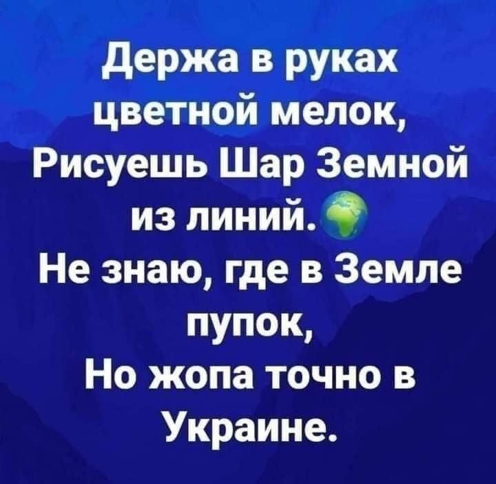 Держи в руках цветной мелок,
Рисуешь Шар Земной из линий.
Не знаю, где в Земле пупок,
Но жопа точно в Украине.