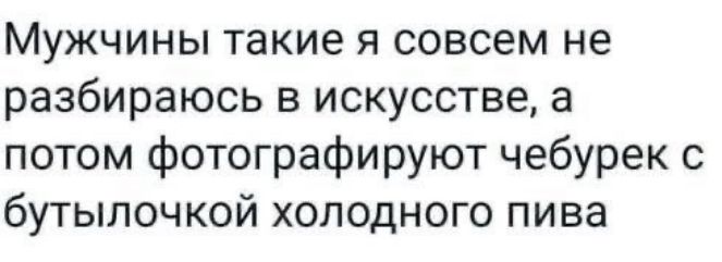 Мужчины такие я совсем не разбираюсь в искусстве, а потом фотографируют чебурек с бутылочкой холодного пива
