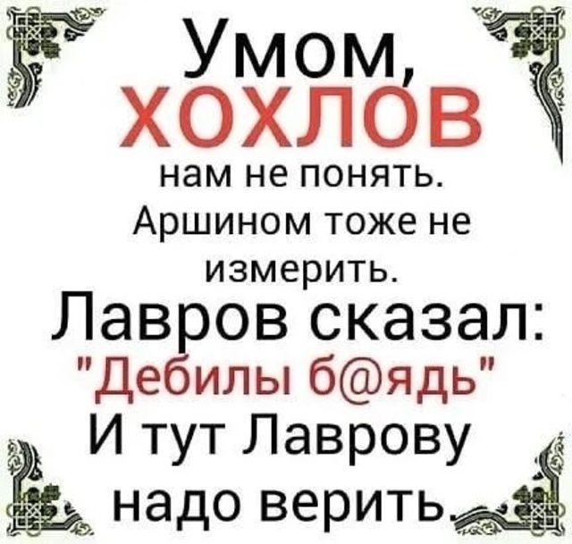 Умом, ХОХЛОВ нам не понять. Аршином тоже не измерить. Лавров сказал: 