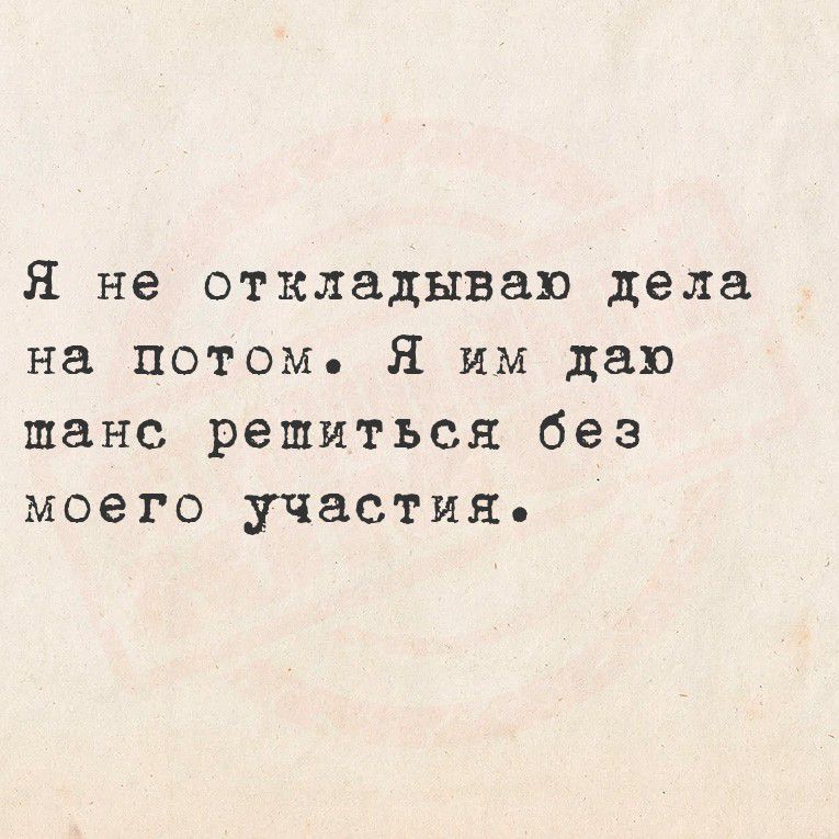 Я не откладываю дела на потом. Я им даю шанс решиться без моего участия.