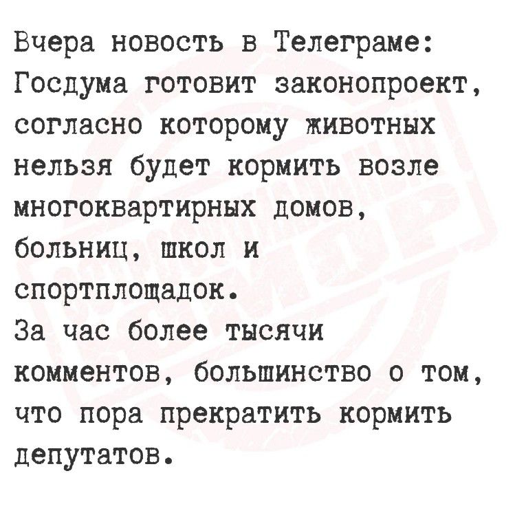 Вчера новость в Телеграме: Госдума готовит законопроект, согласно которому животных нельзя будет кормить возле многоквартирных домов, больниц, школ и спортплощадок.
За час более тысячи комментариев, большинство о том, что пора прекратить кормить депутатов.