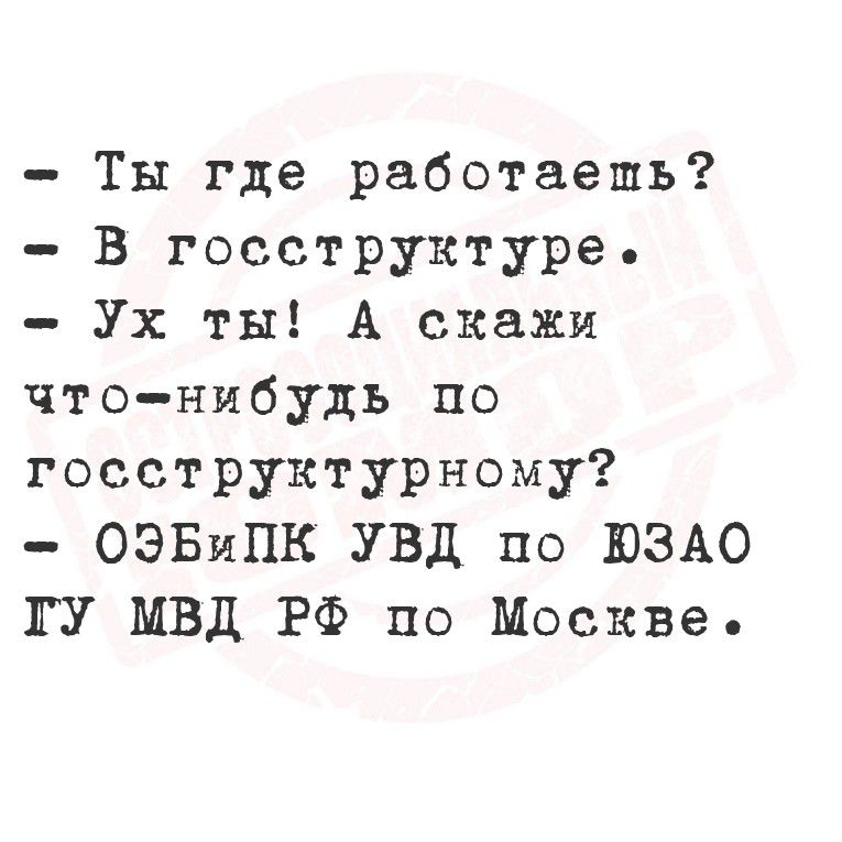 - Ты где работаешь?  
- В госструктуре.  
- Ух ты! А скажи что-нибудь по госструктурному?  
- ОЭБиПК УВД по ЮЗАО ГУ МВД РФ по Москве.