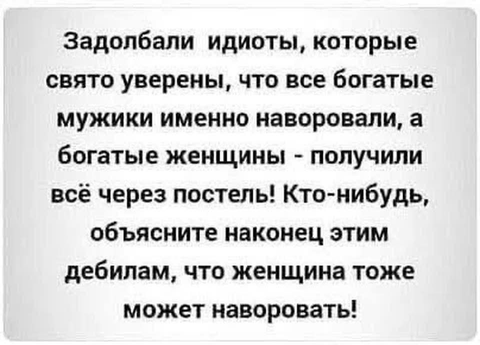 Задолбали идиоты, которые свято уверены, что все богатые мужики именно наворовали, а богатые женщины - получили всё через постель! Кто-нибудь, объясните наконец этим дебилам, что женщина тоже может наворовать!