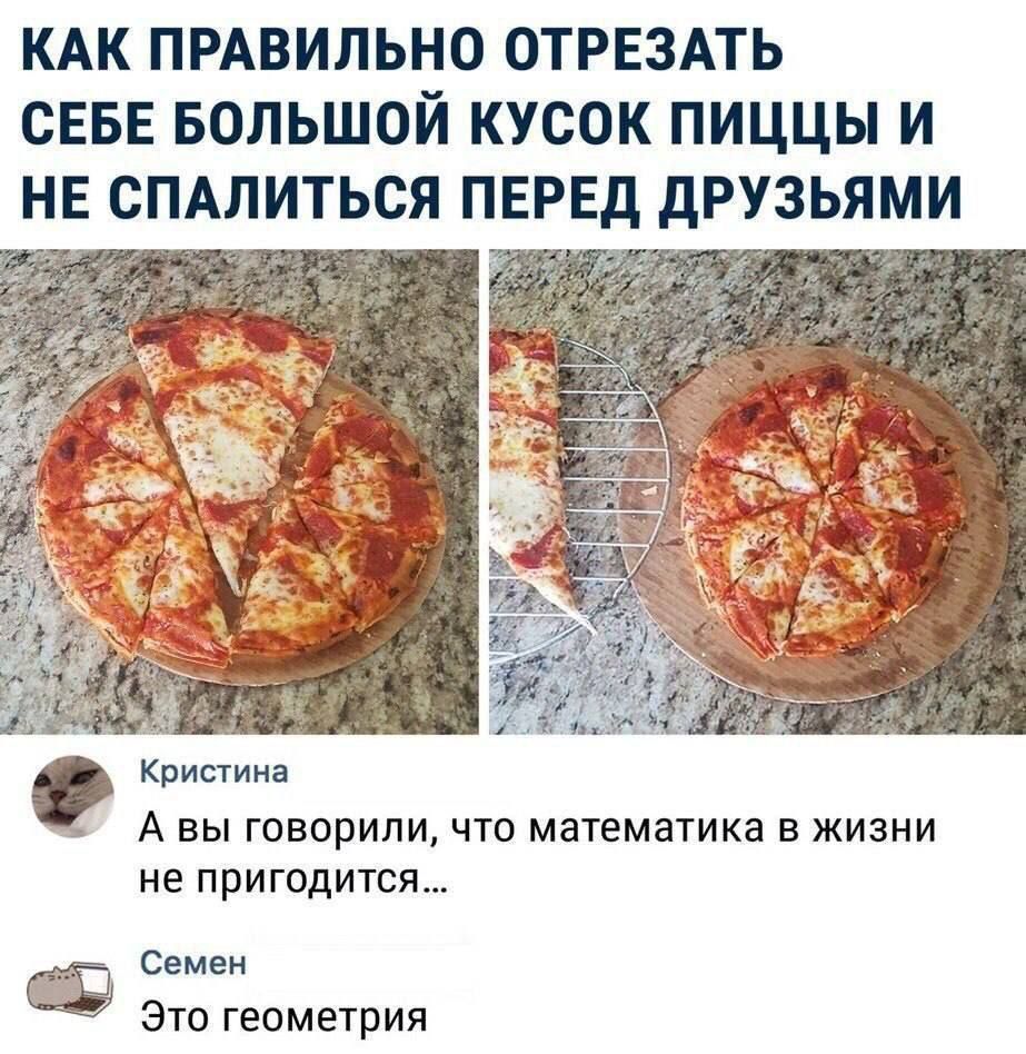 КАК ПРАВИЛЬНО ОТРЕЗАТЬ СЕБЕ БОЛЬШОЙ КУСОК ПИЦЦЫ И НЕ СПАЛИТЬСЯ ПЕРЕД ДРУЗЬЯМИ
Кристина
А вы говорили, что математика в жизни не пригодится...
Семен
Это геометрия