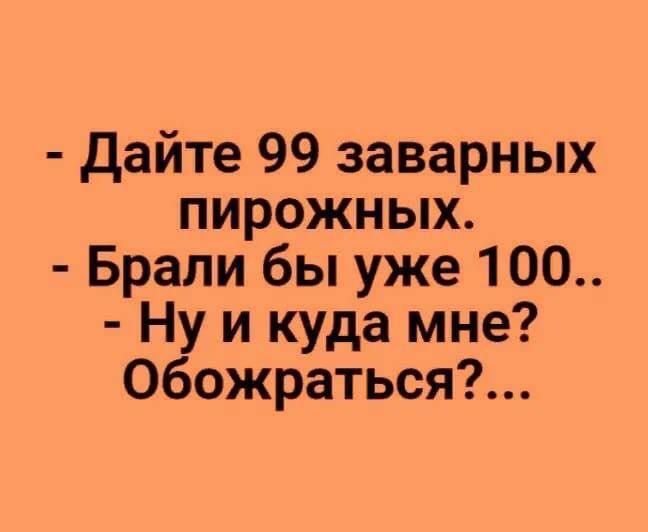 - Дайте 99 заварных пирожных.
- Брали бы уже 100..
- Ну и куда мне? Обожраться?...