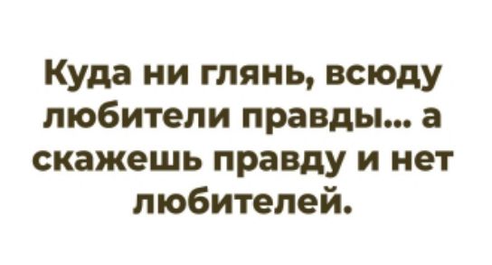 Куда ни глянь, всюду любители правды... а скажешь правду и нет любителей.
