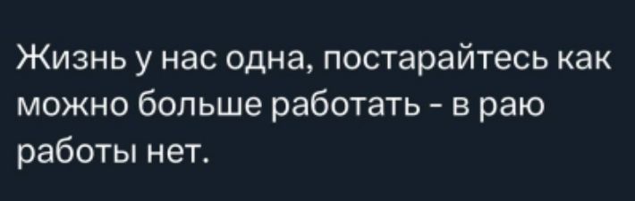 Жизнь у нас одна, постарайтесь как можно больше работать - в райо работы нет.