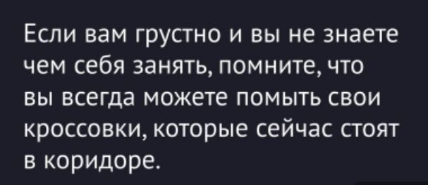 Если вам грустно и вы не знаете чем себя занять, помните, что вы всегда можете помыть свои кроссовки, которые сейчас стоят в коридоре.