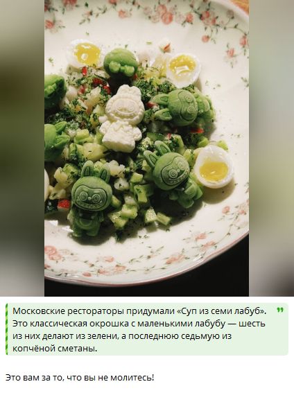 Московские рестораны придумали «Суп из семи лабуб». Это классическая окрошка с маленькими лабубу — шесть из них делают из зелени, а последнюю седьмую из копченой сметаны. Это вам за то, что вы не молитесь!