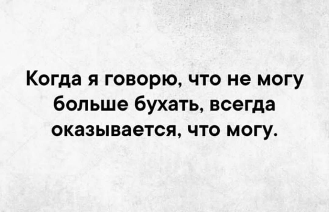 Когда я говорю, что не могу больше бухать, всегда оказывается, что могу.