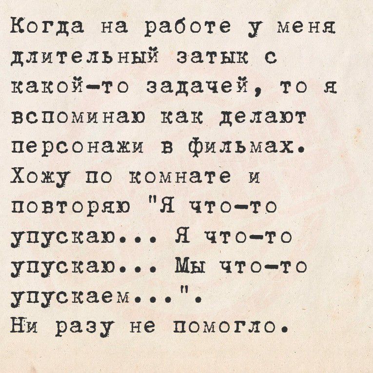 Когда на работе у меня длительный затык с какой-то задачей, то я вспоминаю как делают персонажи в фильмах.
Хожу по комнате и повторяю 