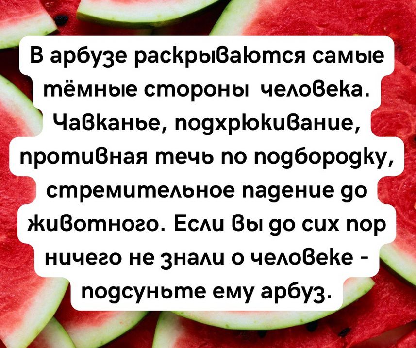 В арбузе раскрываются самые тёмные стороны человека. Чавкание, подхрюкивание, противная течь по подгрудку, стремительное падение до животного. Если вы до сих пор ничего не знали о человеке - подсуньте ему арбуз.