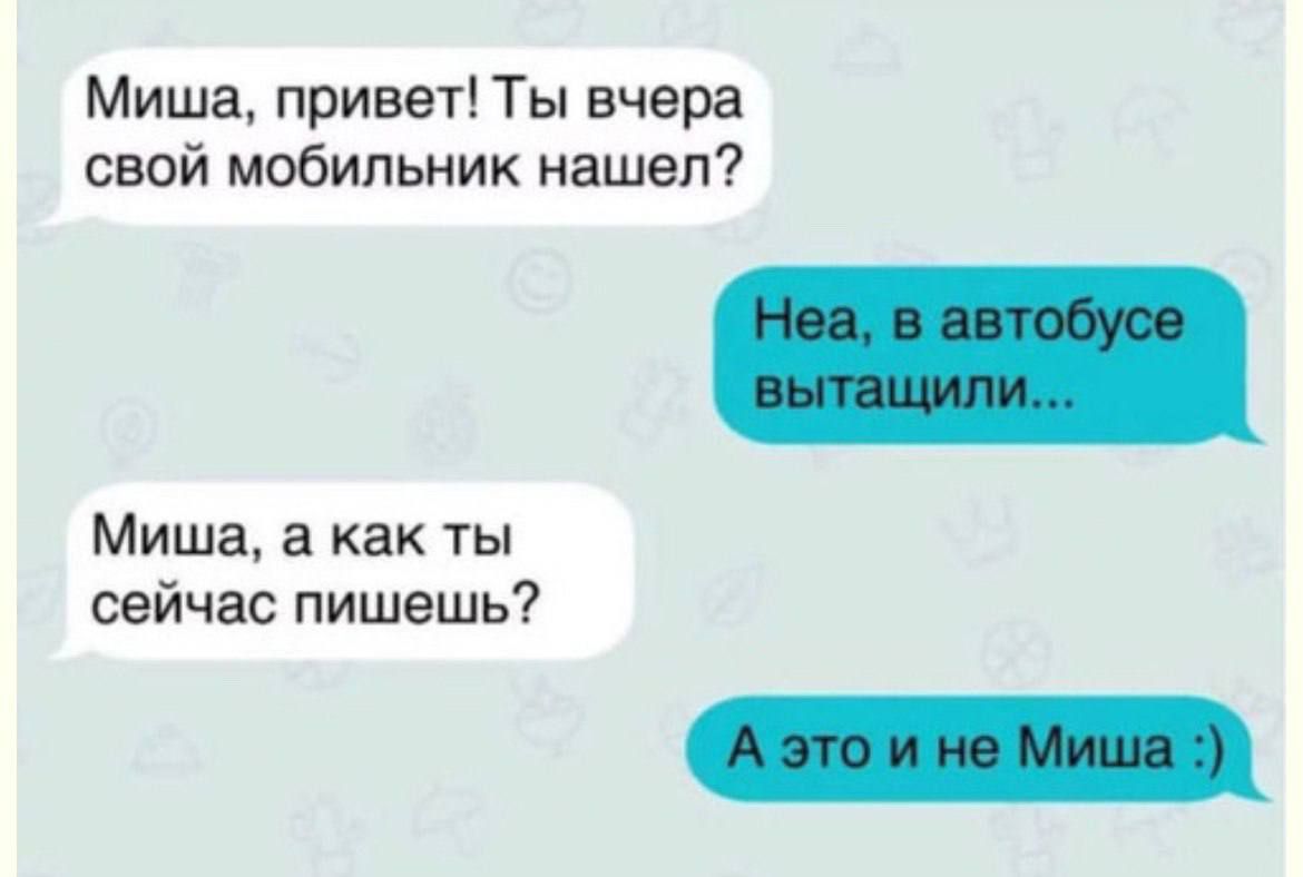 Миша, привет! Ты вчера свой мобильник нашёл?
Неа, в автобусе вытащили...
Миша, а как ты сейчас пишешь?
А это и не Миша :)