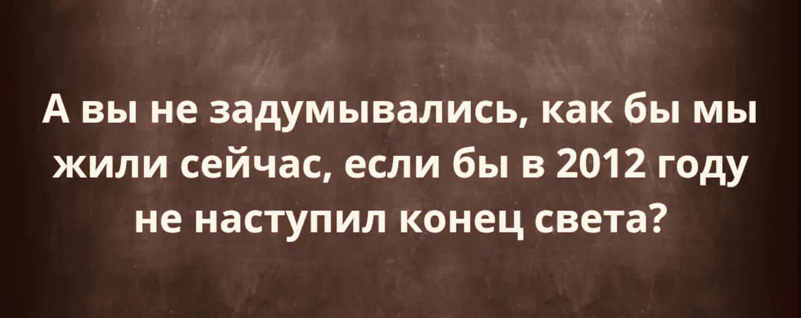 А вы не задумывались, как бы мы жили сейчас, если бы в 2012 году не наступил конец света?