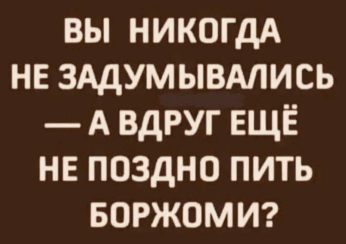 ВЫ НИКОГДА НЕ ЗАДУМЫВАЛИСЬ — А ВДРУГ ЕЩЁ НЕ ПОЗДНО ПИТЬ БОРЖОМI?