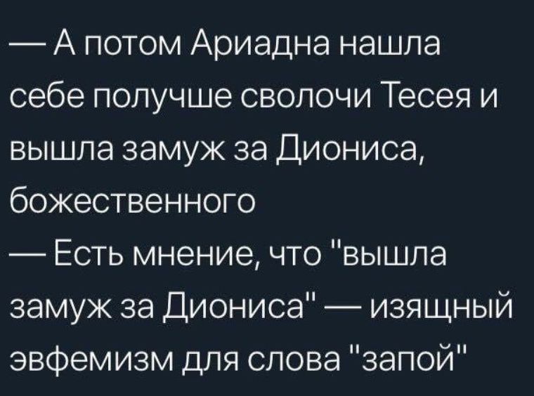 — А потом Ариадна нашла себе получше сволочи Тесея и вышла замуж за Диониса, божественного
— Есть мнение, что 