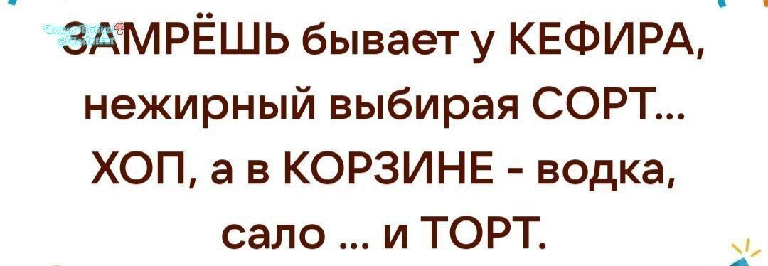 ЗАМРЁШЬ бывает у КЕФИРА, нежирный выбирая СОРТ... ХОП, а в КОРЗИНЕ - водка, сало ... и ТОРТ.