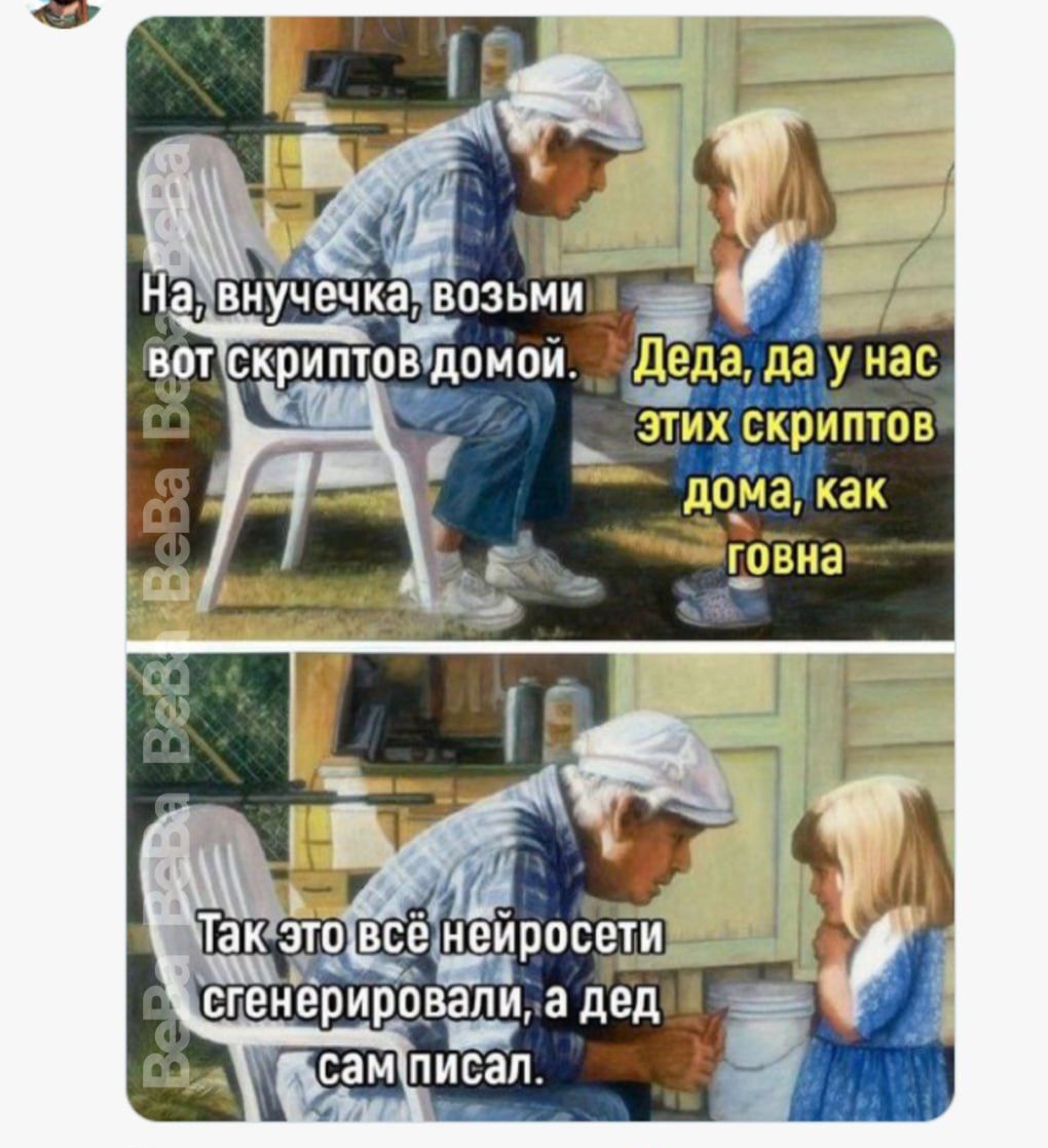 На, внучечка, возьми вот скриптов домой.
Деда, да у нас этих скриптов дома, как говна.
Так это всё нейросети сгенерировали, а дед сам писал.