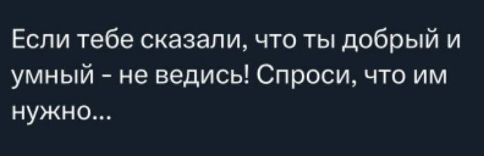 Если тебе сказали, что ты добрый и умный - не ведись! Спроси, что им нужно...