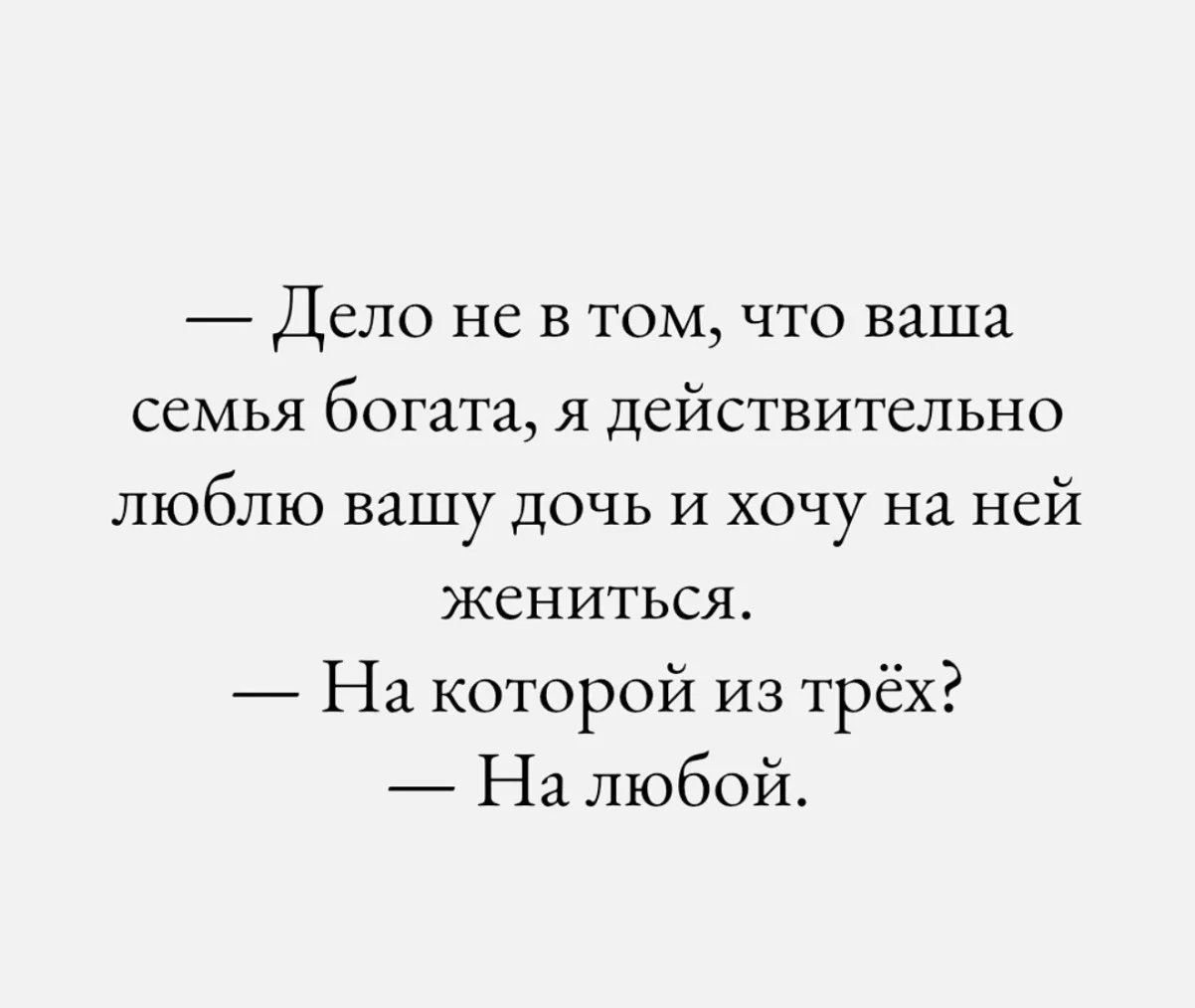 — Дело не в том, что ваша семья богата, я действительно люблю вашу дочь и хочу на ней жениться.
— На которой из трёх?
— На любой.