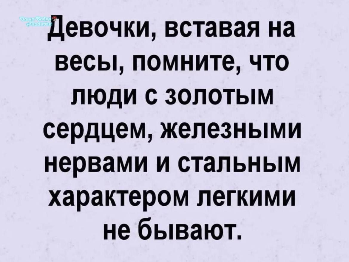Девочки, вставвая на весы, помните, что люди с золотым сердцем, железными нервами и стальным характером легкими не бывают.