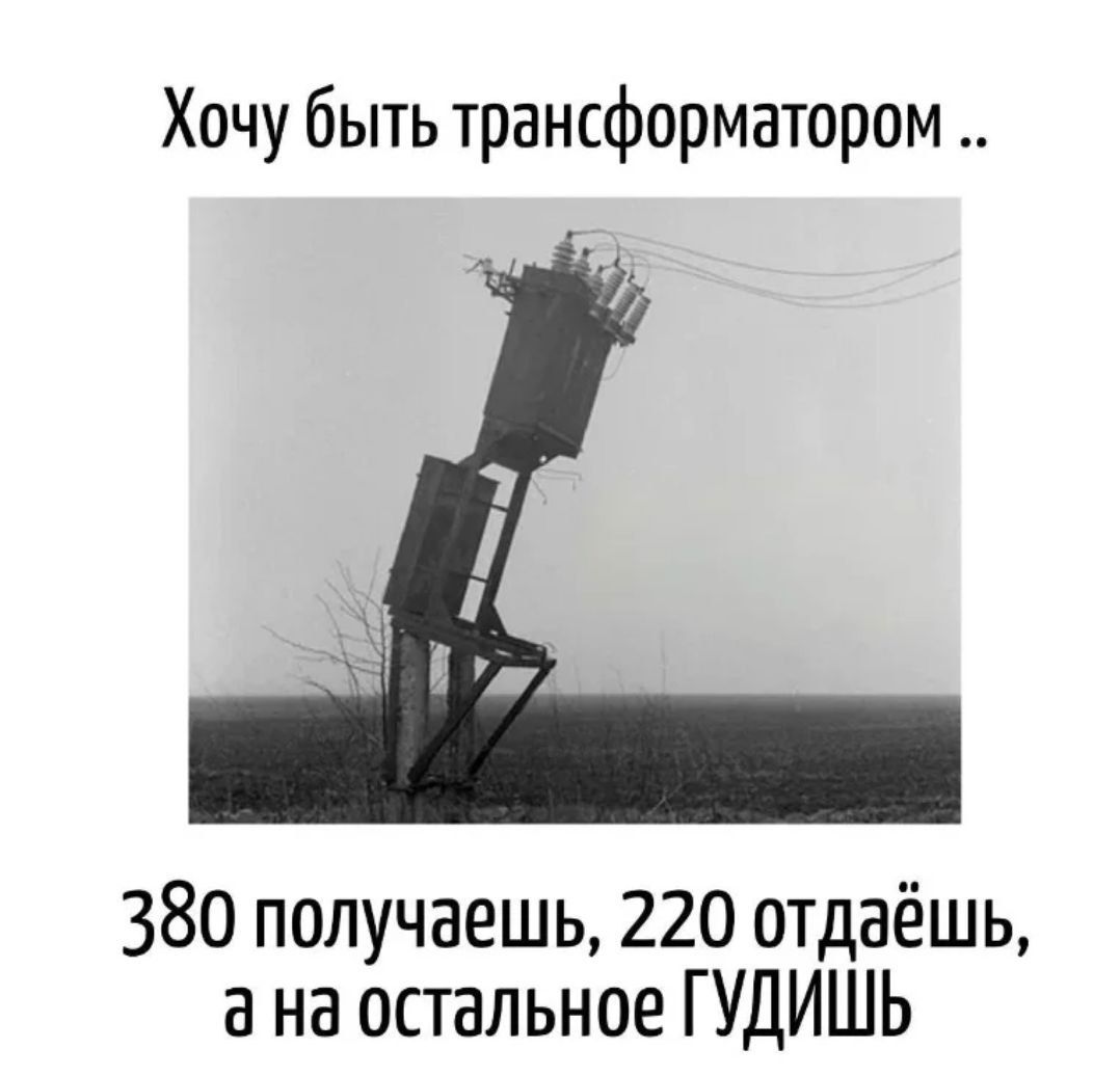 Хочу быть трансформатором .. 380 получаешь, 220 отдаёшь, а на остальное ГУДИШЬ