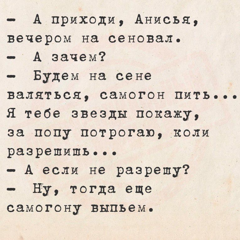 - А приходи, Анисья, вечером на сеновал.
- А зачем?
- Будем на сене валяться, самогон пить...
Я тебе звезды покажу, за попу потрогаю, коли разрешишь...
- А если не разрешу?
- Ну, тогда еще самогону выпьем.