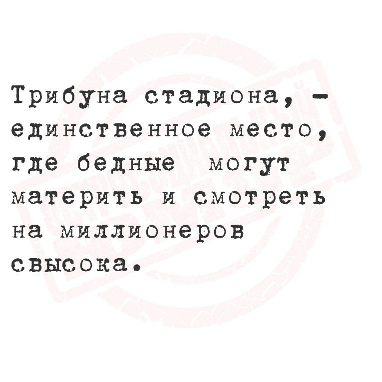 Трибуна стадиона, - единственное место, где бедные могут материть и смотреть на миллионеров свысока.