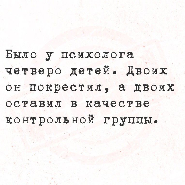 Было у психолога четверо детей. Двоих он покрестил, а двоих оставил в качестве контрольной группы.