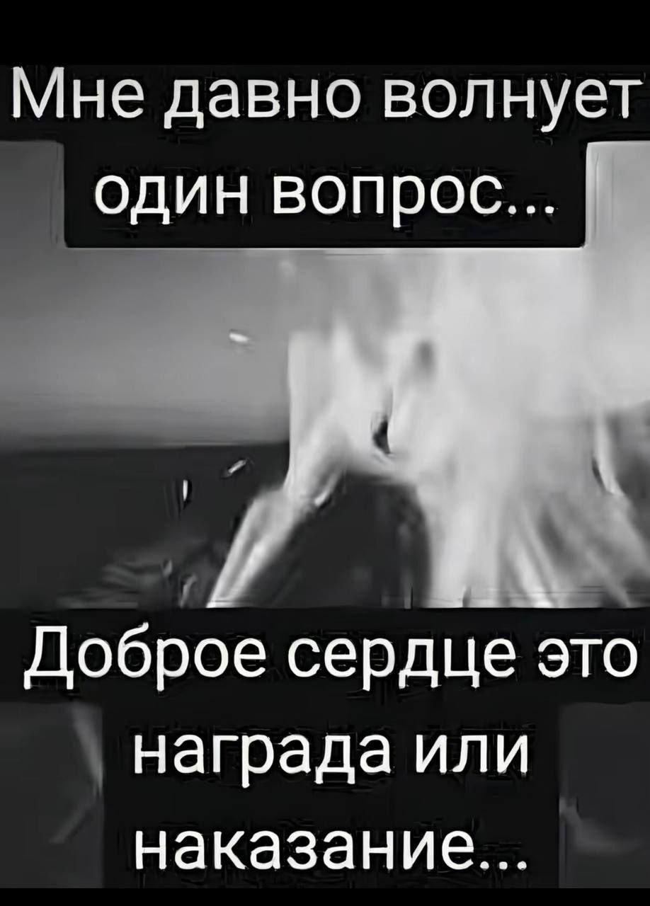 Мне давно волнует один вопрос...
Доброе сердце это награда или наказание...