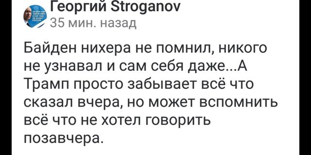 Байден нихера не помнил, никого не узнавал и сам себя даже... А Трамп просто забывает всё что сказал вчера, но может вспомнить всё что не хотел говорить позавчера.