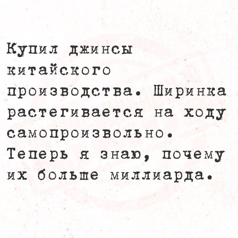 Купил джинсы китайского производства. Ширинка растягивается на ходу самопроизвольно. Теперь я знаю, почему их больше миллиарда.