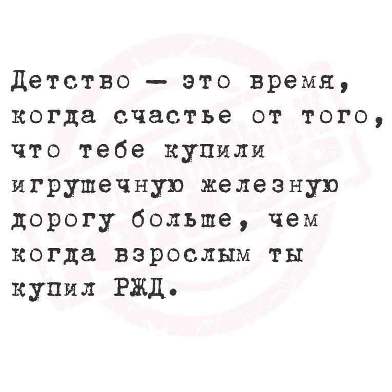 Детство - это время, когда счастье от того, что тебе купили игрушечную железную дорогу больше, чем когда взрослым ты купил РЖД.