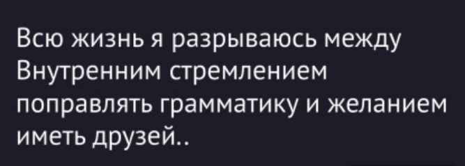 Всю жизнь я разрываюсь между Внутренним стремлением поправлять грамматику и желанием иметь друзей..