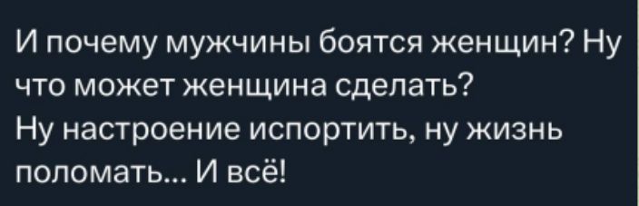 И почему мужчины боятся женщин? Ну что может женщина сделать? Ну настроение испортить, ну жизнь поломать... И всё!