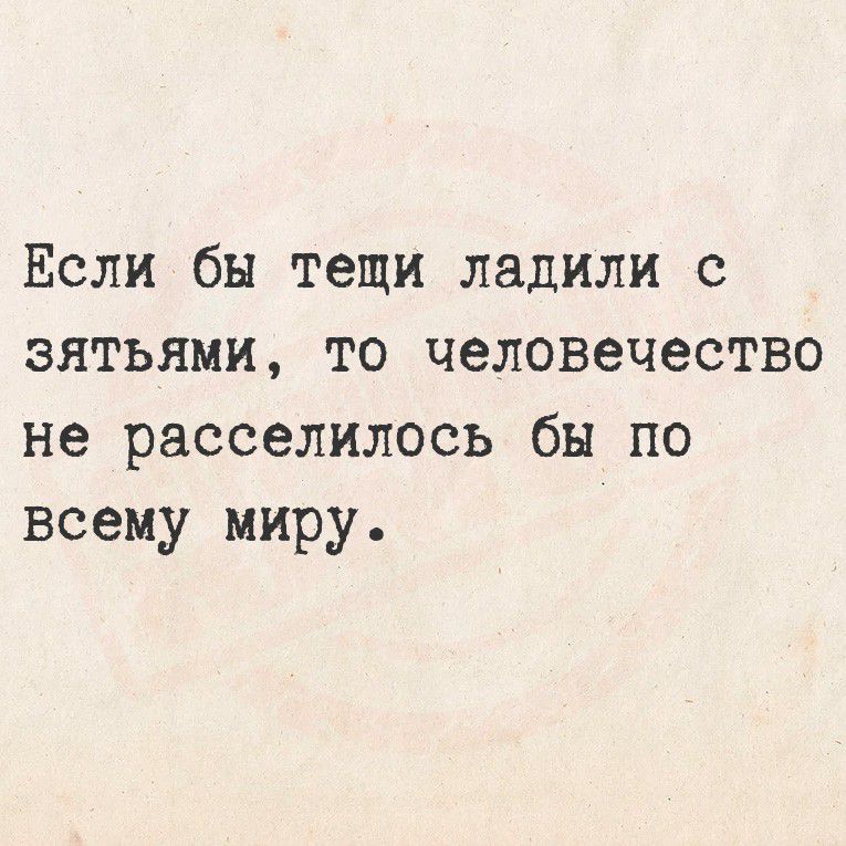 Если бы тёщи ладили с зятьями, то человечество не расселилось бы по всему миру.