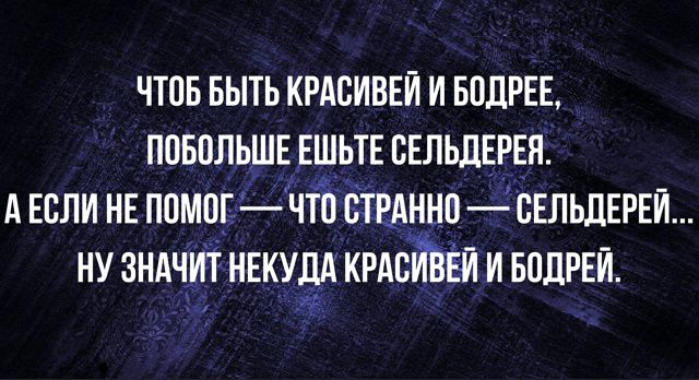 ЧТОБЫ БЫТЬ КРАСИВЕЙ И БОДРЕЕ, ПОБОЛЬШЕ ЕШЬТЕ СЕЛЬДЕРЕЯ. А ЕСЛИ НЕ ПОМОГ — ЧТО СТРАННО — СЕЛЬДЕРЕЙ... НУ ЗНАЧИТ НЕКУДА КРАСИВЕЙ И БОДРЕЙ.