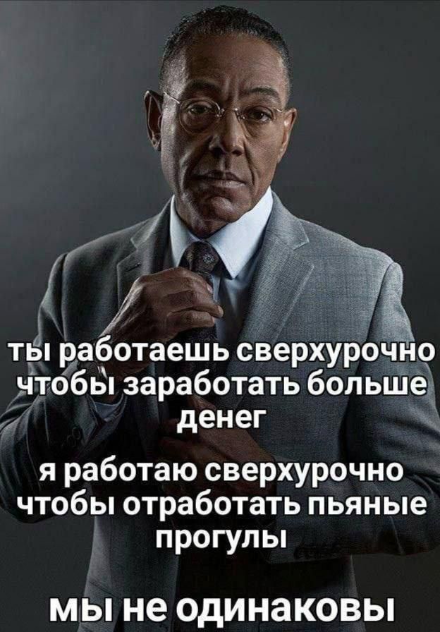 ты работаешь сверхурочно чтобы заработать больше денег
я работаю сверхурочно чтобы отработать пьянные прогулы
МЫ НЕ ОДИНАКОВЫ