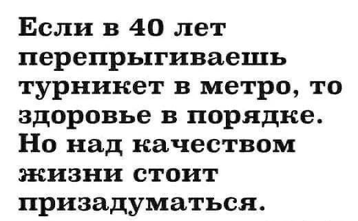 Если в 40 лет перепрыгиваешь турникет в метро, то здоровье в порядке. Но над качеством жизни стоит призадуматься.