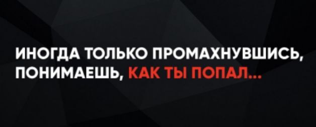 ИНОГДА ТОЛЬКО ПРОМАХНУВШИСЬ, ПОНИМАЕШЬ, КАК ТЫ ПОПАЛ...