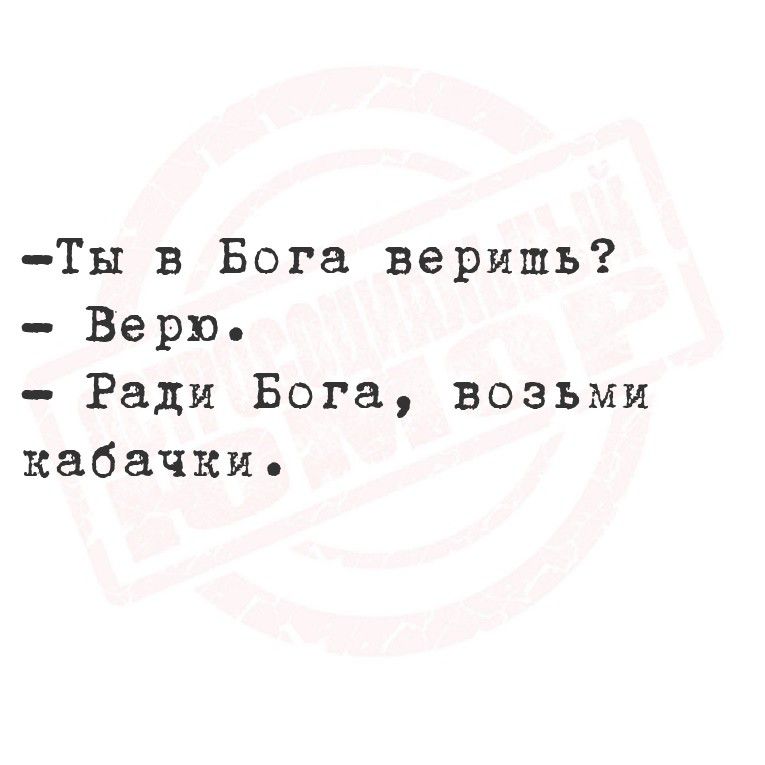 Ты в Бога веришь?
Верю.
Ради Бога, возьми кабачки.