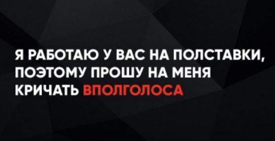 Я РАБОТАЮ У ВАС НА ПОЛСТАВКИ, ПОЭТОМУ ПРОШУ НА МЕНЯ КРИЧАТЬ ВПОЛГОЛОСА