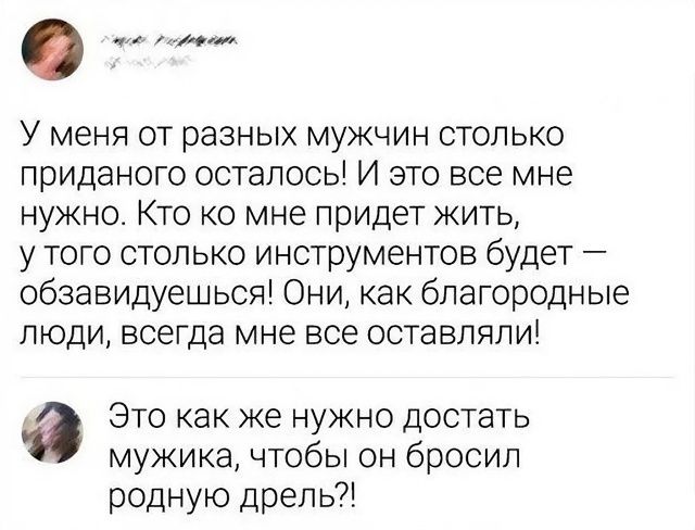 У меня от разных мужчин столько приданого осталось! И это все мне нужно. Кто ко мне придет жить, у того столько инструментов будет — обазываешься! Они, как благородные люди, всегда мне все оставляли!
Это как же нужно достать мужика, чтобы он бросил родную дрель?!