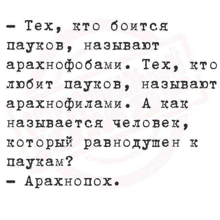 - Тех, кто боится пауков, называют арахнофобами. Тех, кто любит пауков, называют арахнофилами. А как называется человек, который равнодушен к паукам?
- Арахнопох.