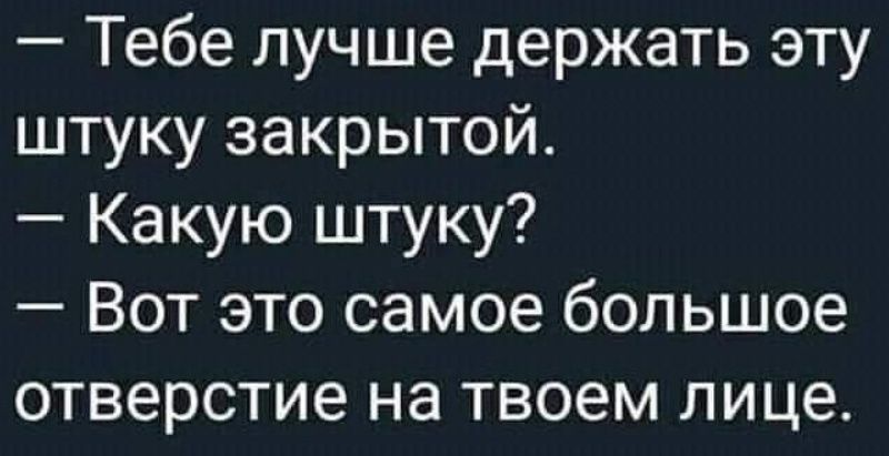 — Тебе лучше держать эту штуку закрытой.
— Какую штуку?
— Вот это самое большое отверстие на твоем лице.