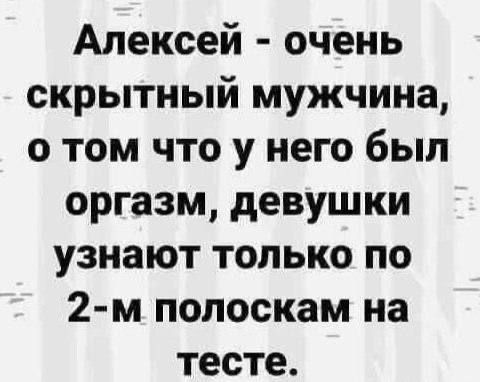 Алексей - очень скрытный мужчина, о том что у него был оргазм, девушки узнают только по 2-м полоскам на тесте.