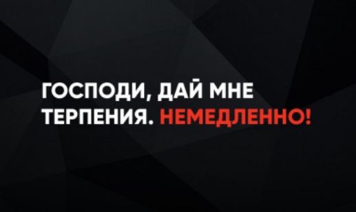 ГОСПОДИ, ДАЙ МНЕ ТЕРПЕНИЯ. НЕМЕДЛЕННО!