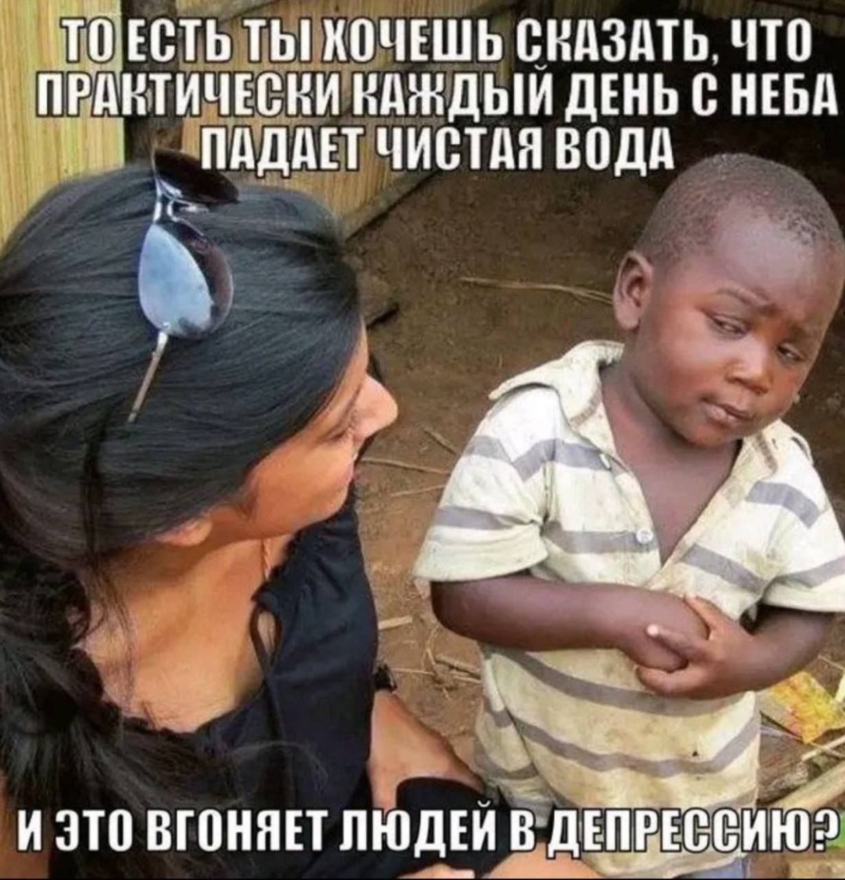 ТО ЕСТЬ ТЫ ХОЧЕШЬ СКАЗАТЬ, ЧТО ПРАКТИЧЕСКИ КАЖДЫЙ ДЕНЬ С НЕБА ПАДАЕТ ЧИСТАЯ ВОДА? И ЭТО ВГОНИТ ЛЮДЕЙ В ДЕПРЕСИЮ?